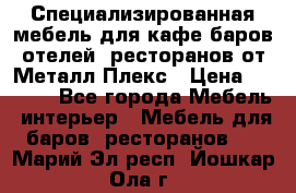 Специализированная мебель для кафе,баров,отелей, ресторанов от Металл Плекс › Цена ­ 5 000 - Все города Мебель, интерьер » Мебель для баров, ресторанов   . Марий Эл респ.,Йошкар-Ола г.